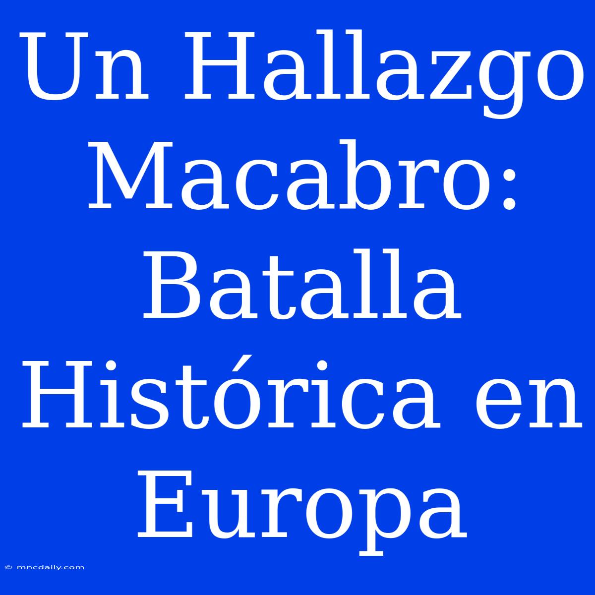 Un Hallazgo Macabro: Batalla Histórica En Europa