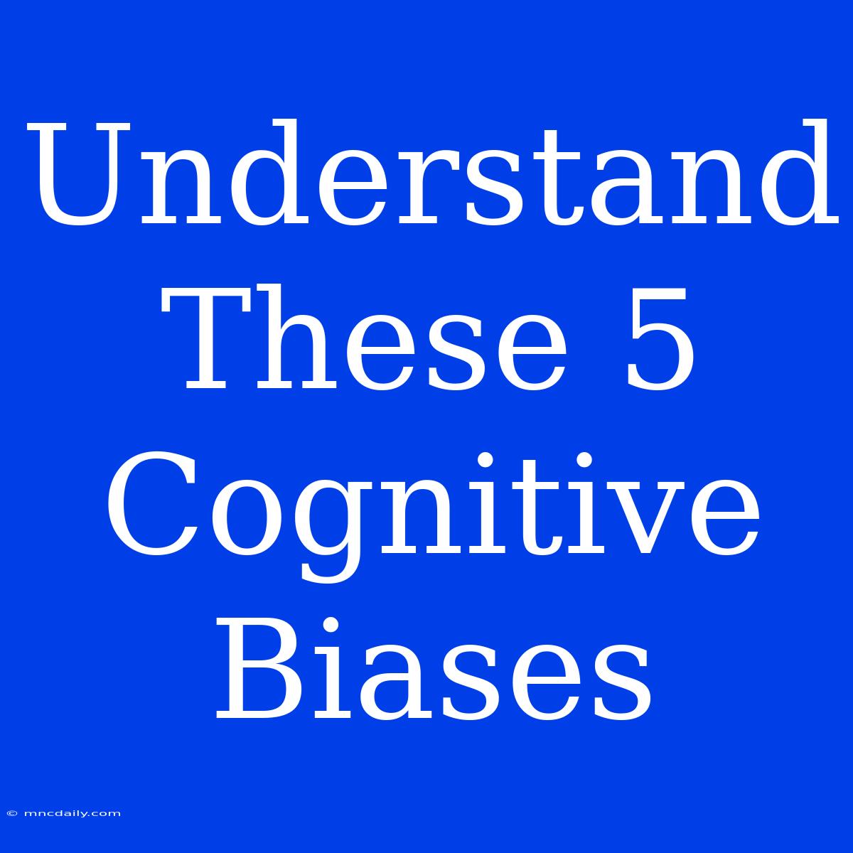 Understand These 5 Cognitive Biases