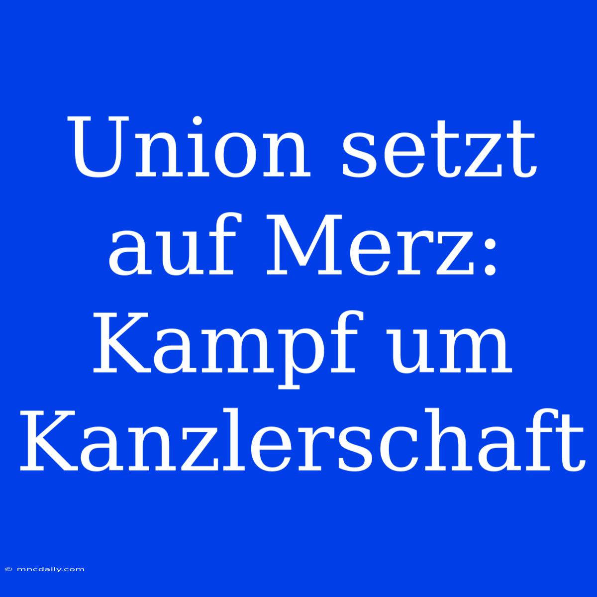 Union Setzt Auf Merz: Kampf Um Kanzlerschaft