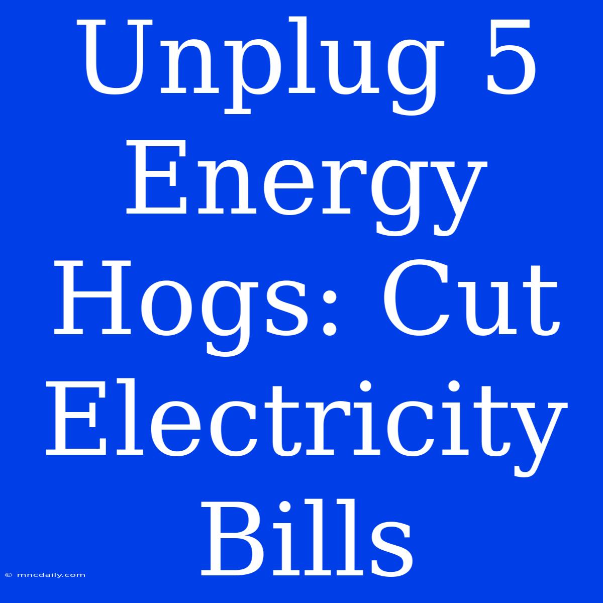 Unplug 5 Energy Hogs: Cut Electricity Bills