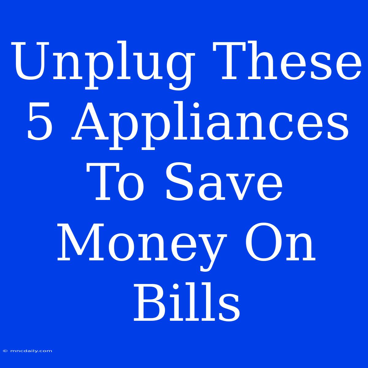 Unplug These 5 Appliances To Save Money On Bills