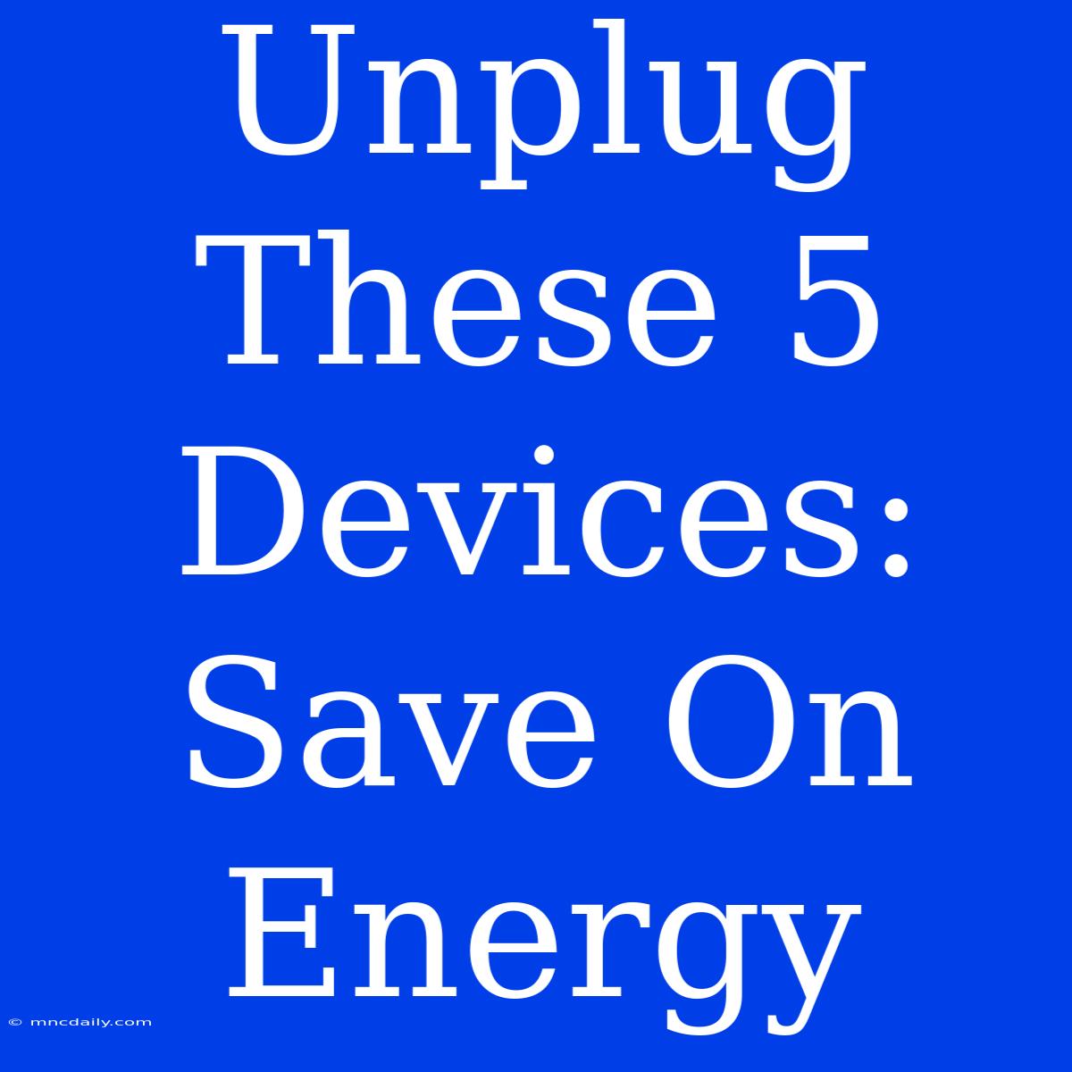 Unplug These 5 Devices: Save On Energy