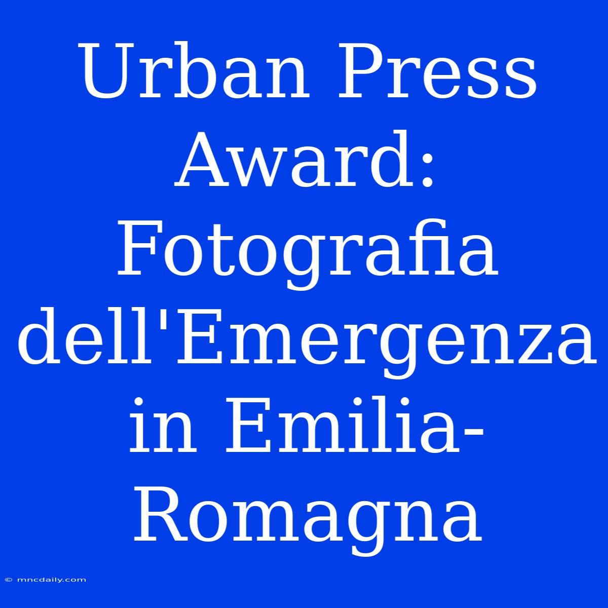 Urban Press Award: Fotografia Dell'Emergenza In Emilia-Romagna 