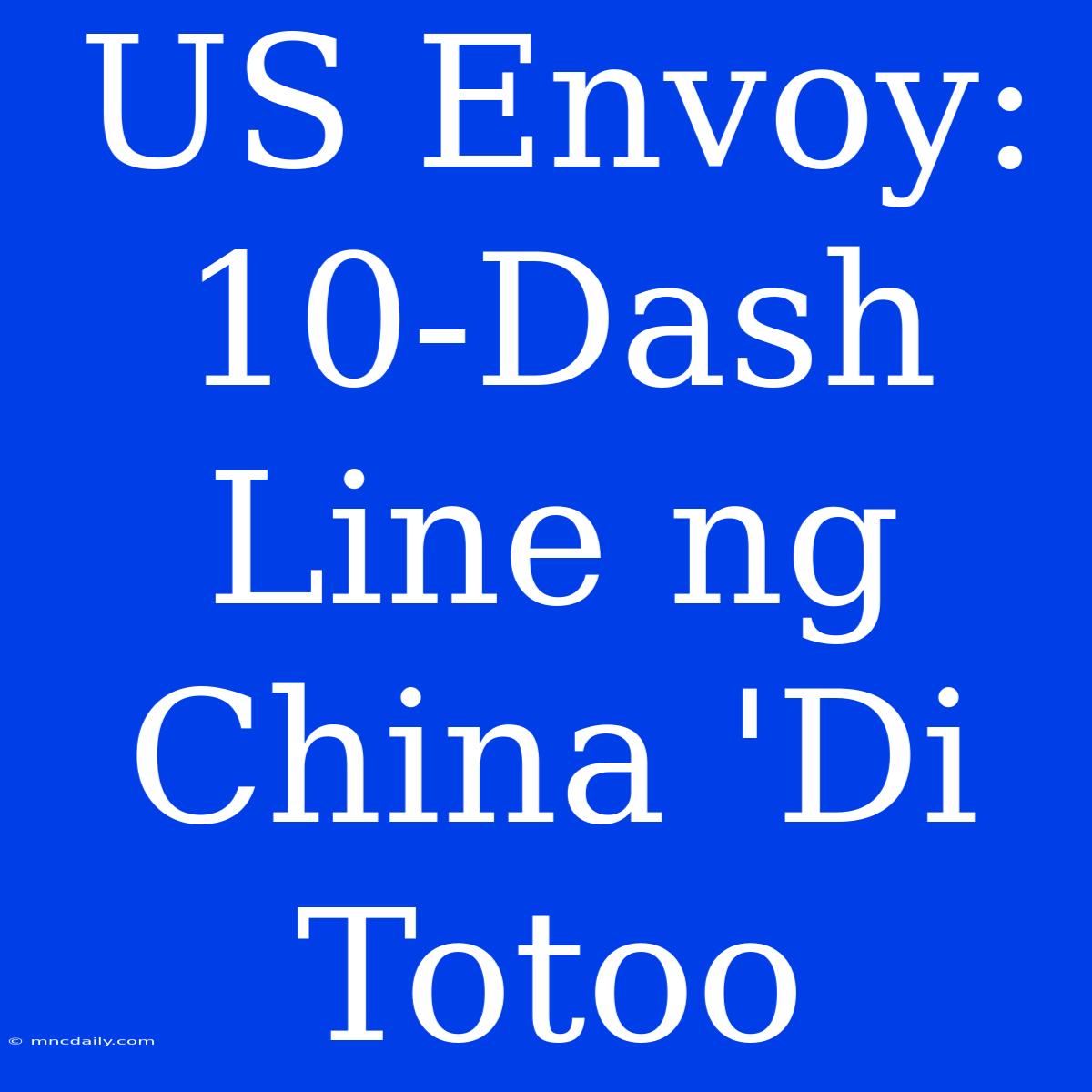 US Envoy: 10-Dash Line Ng China 'Di Totoo