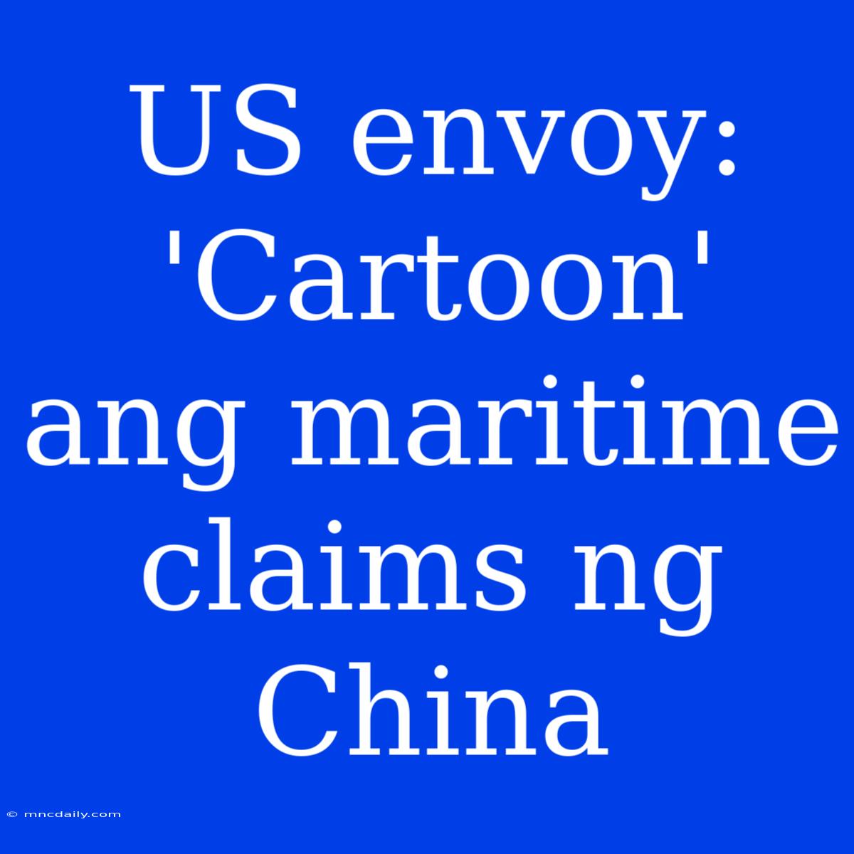 US Envoy: 'Cartoon' Ang Maritime Claims Ng China