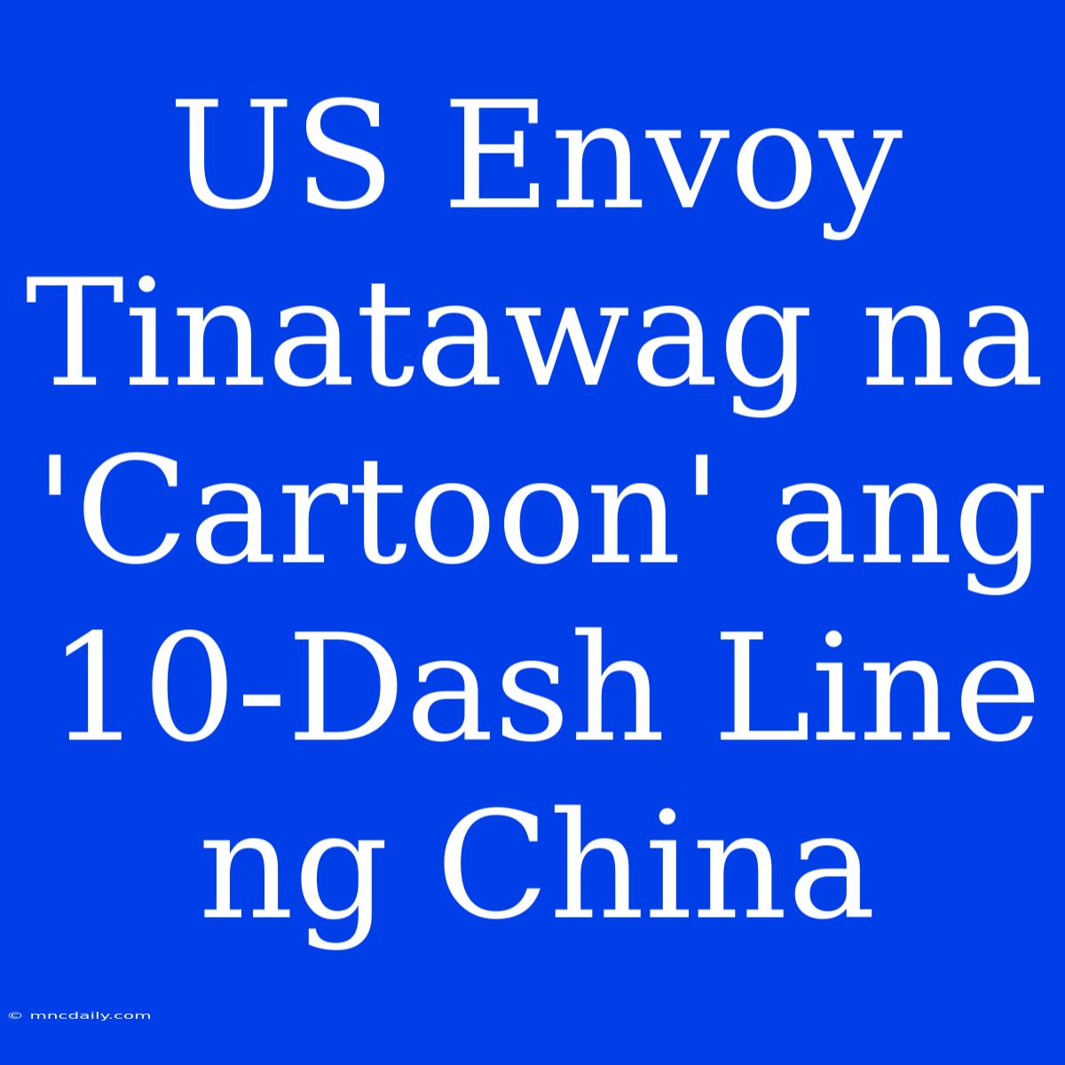 US Envoy Tinatawag Na 'Cartoon' Ang 10-Dash Line Ng China