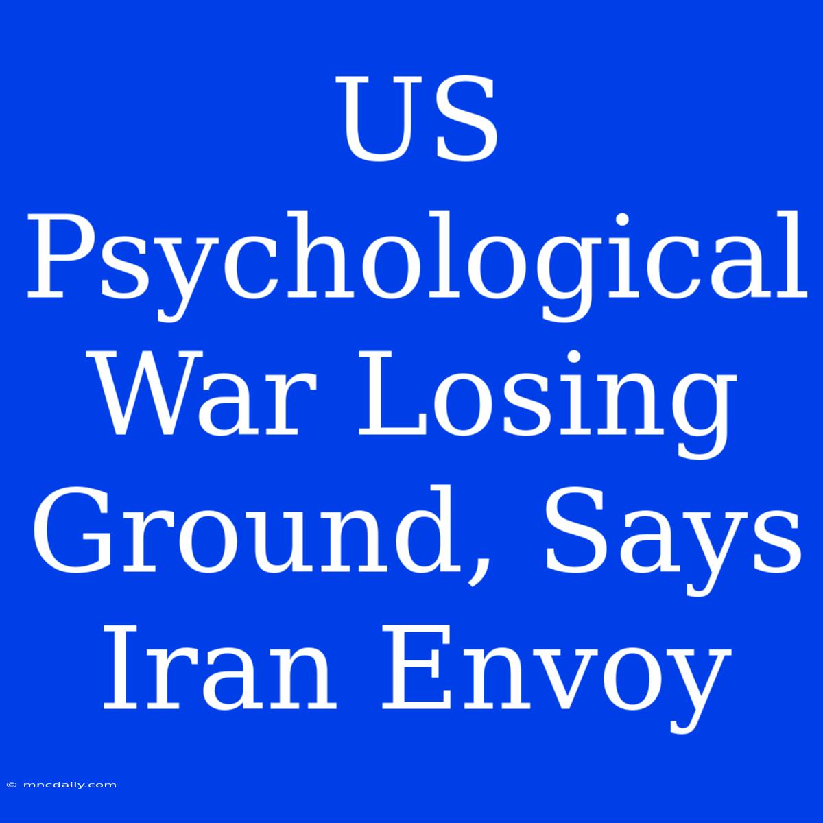 US Psychological War Losing Ground, Says Iran Envoy