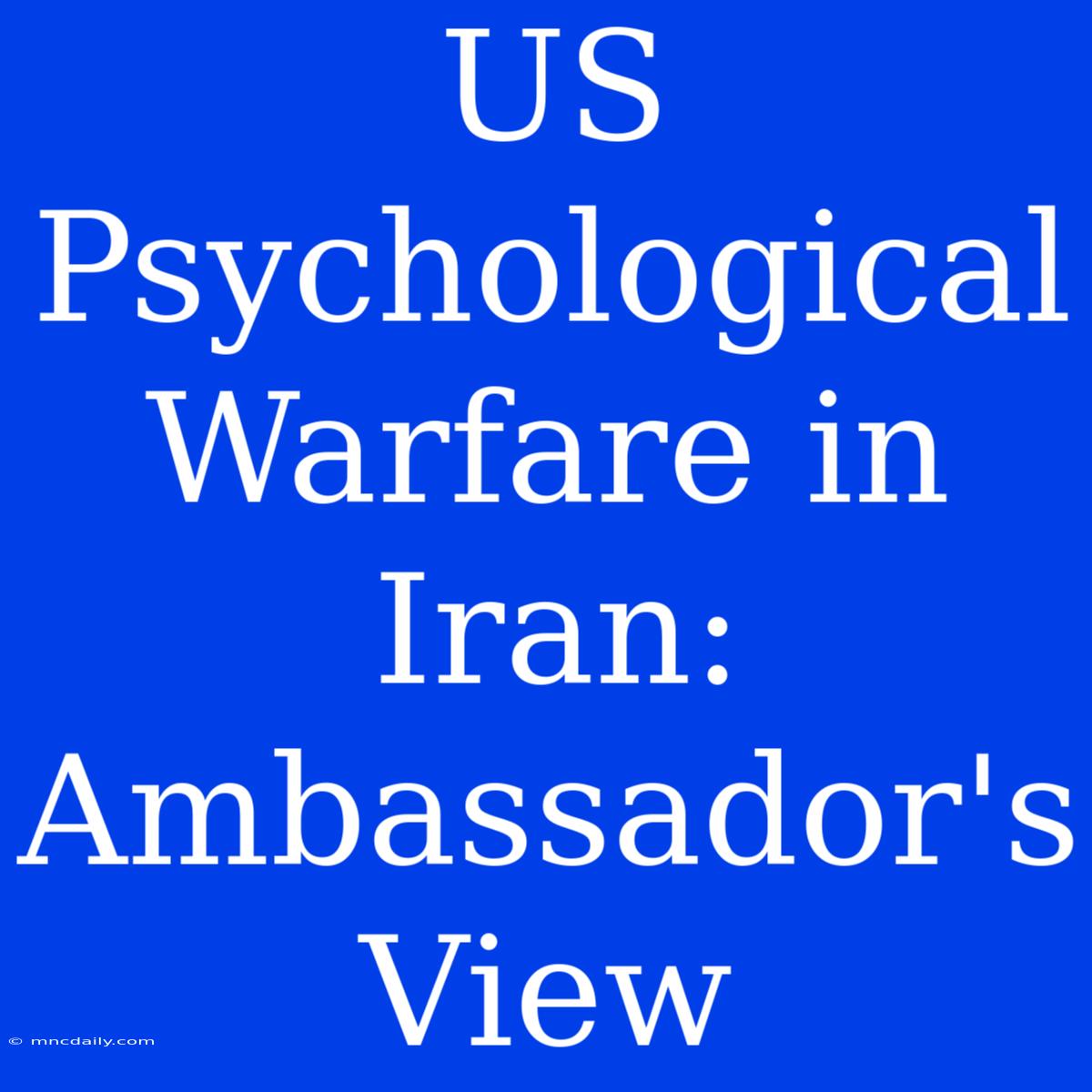 US Psychological Warfare In Iran: Ambassador's View