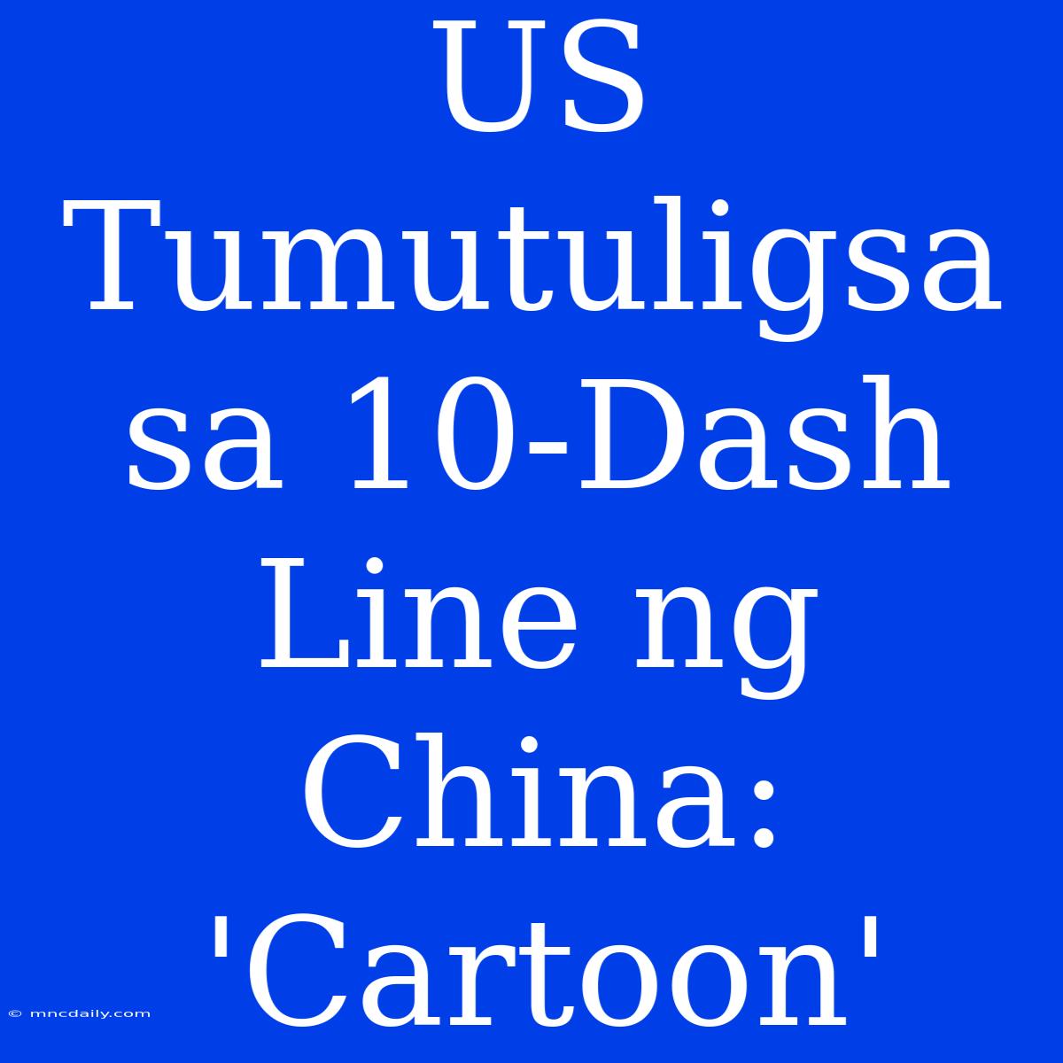 US Tumutuligsa Sa 10-Dash Line Ng China: 'Cartoon'