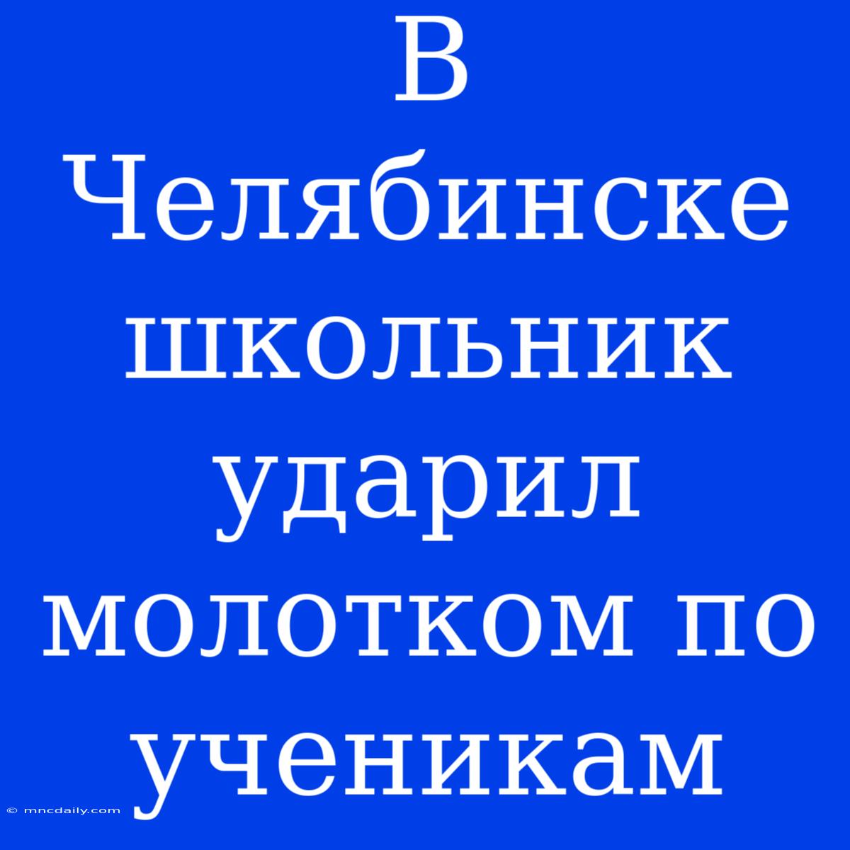 В Челябинске Школьник Ударил Молотком По Ученикам