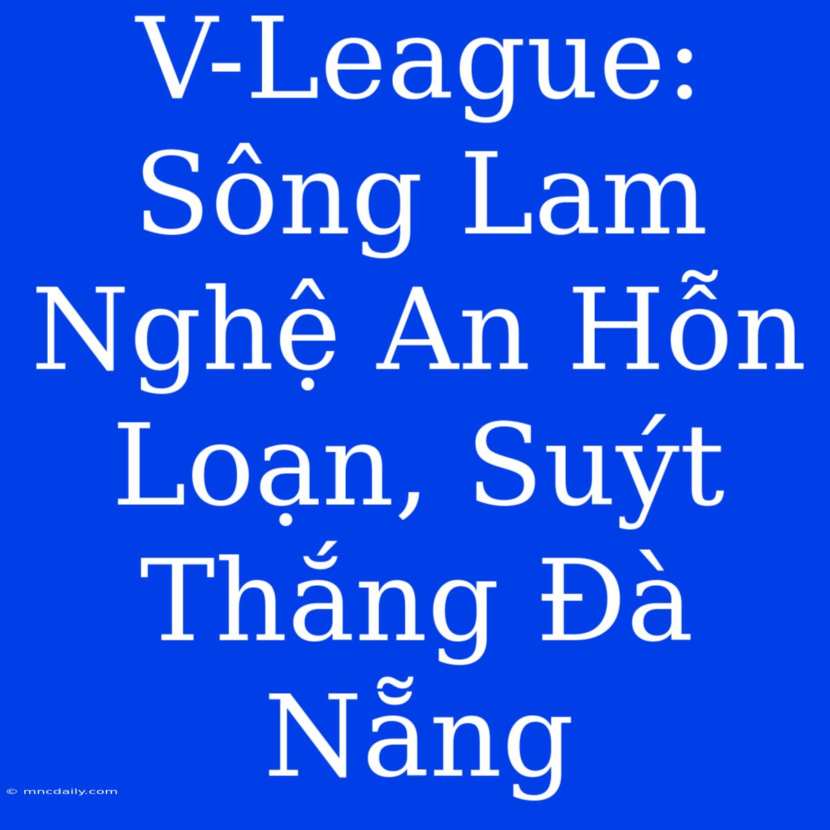 V-League: Sông Lam Nghệ An Hỗn Loạn, Suýt Thắng Đà Nẵng