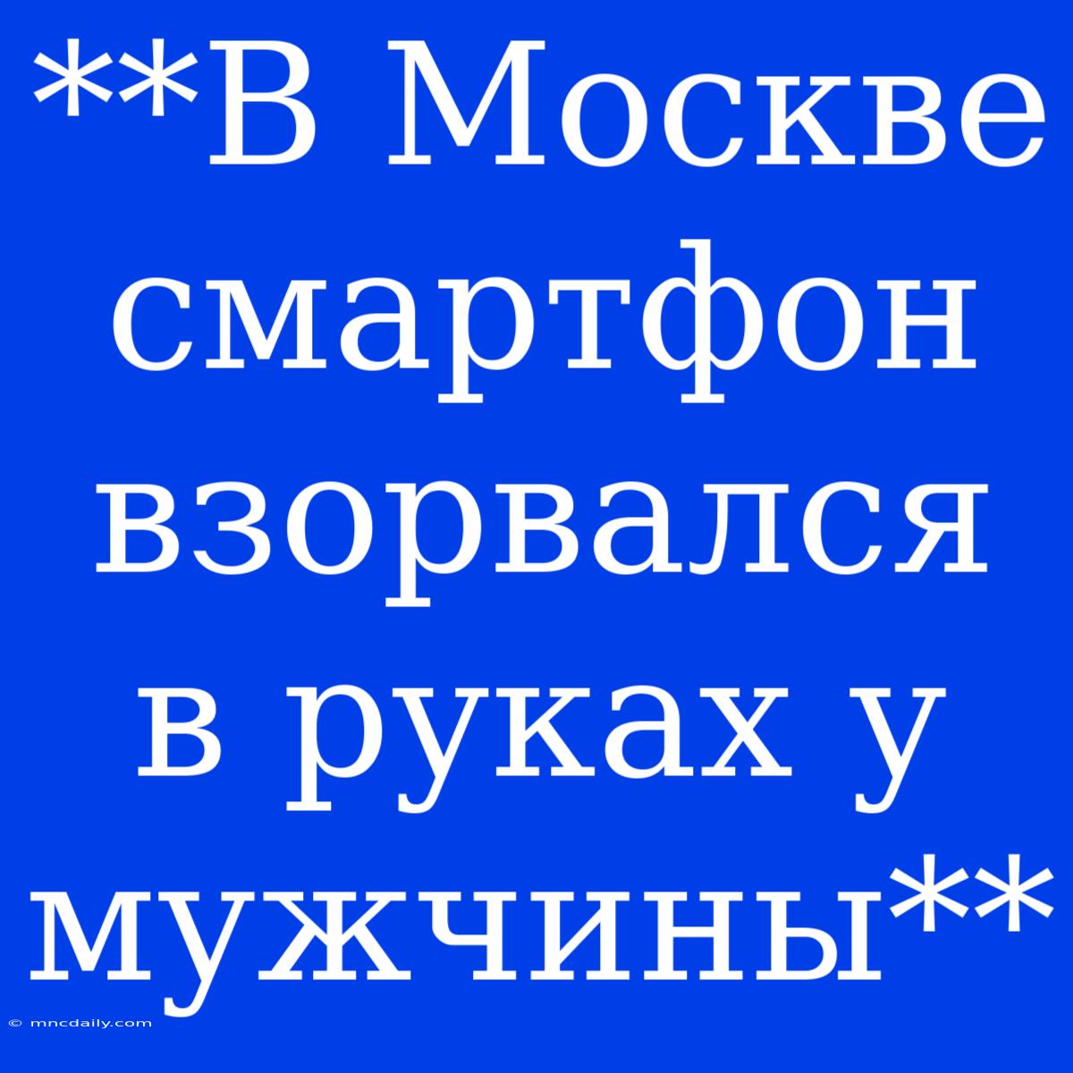 **В Москве Смартфон Взорвался В Руках У Мужчины**