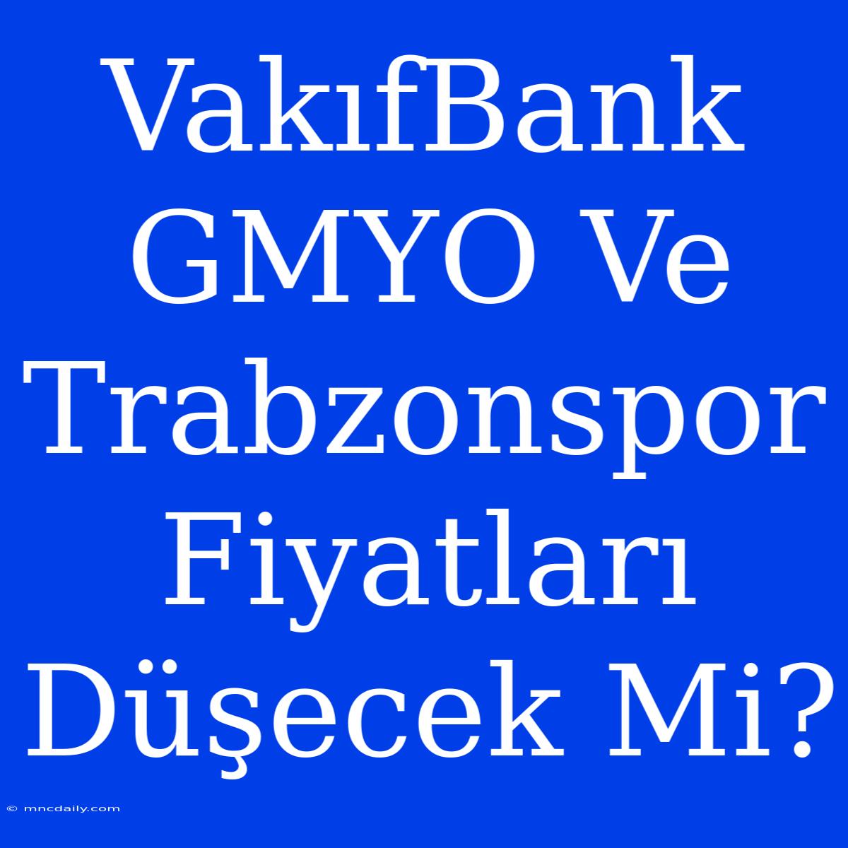 VakıfBank GMYO Ve Trabzonspor Fiyatları Düşecek Mi?