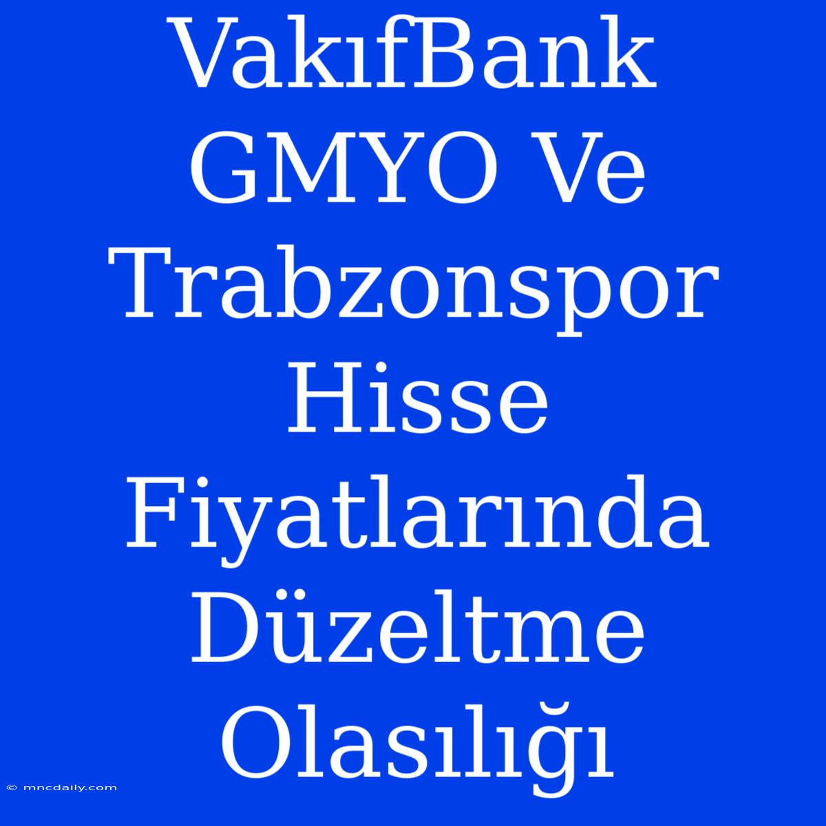 VakıfBank GMYO Ve Trabzonspor Hisse Fiyatlarında Düzeltme Olasılığı