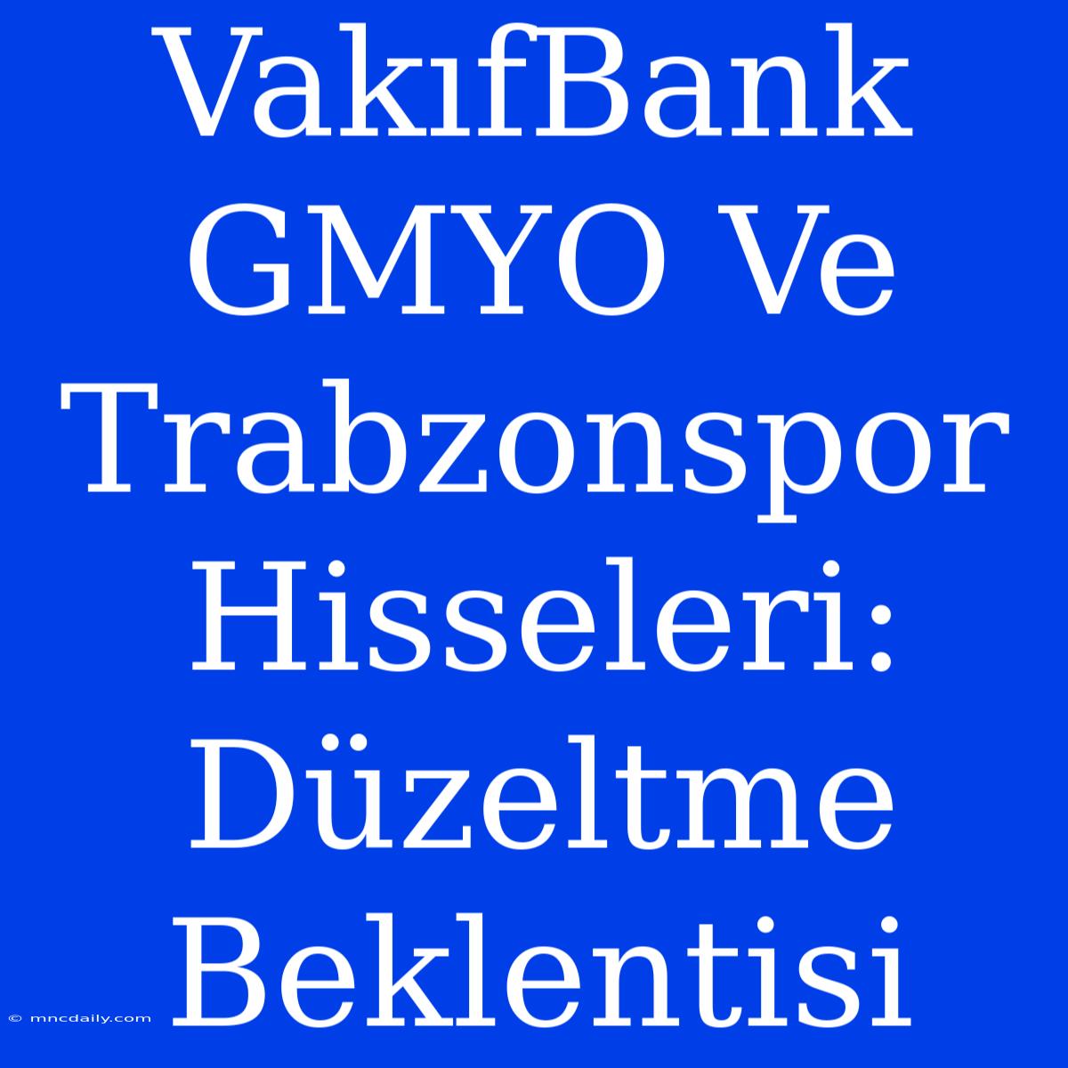 VakıfBank GMYO Ve Trabzonspor Hisseleri: Düzeltme Beklentisi 