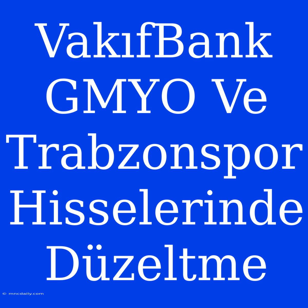 VakıfBank GMYO Ve Trabzonspor Hisselerinde Düzeltme 