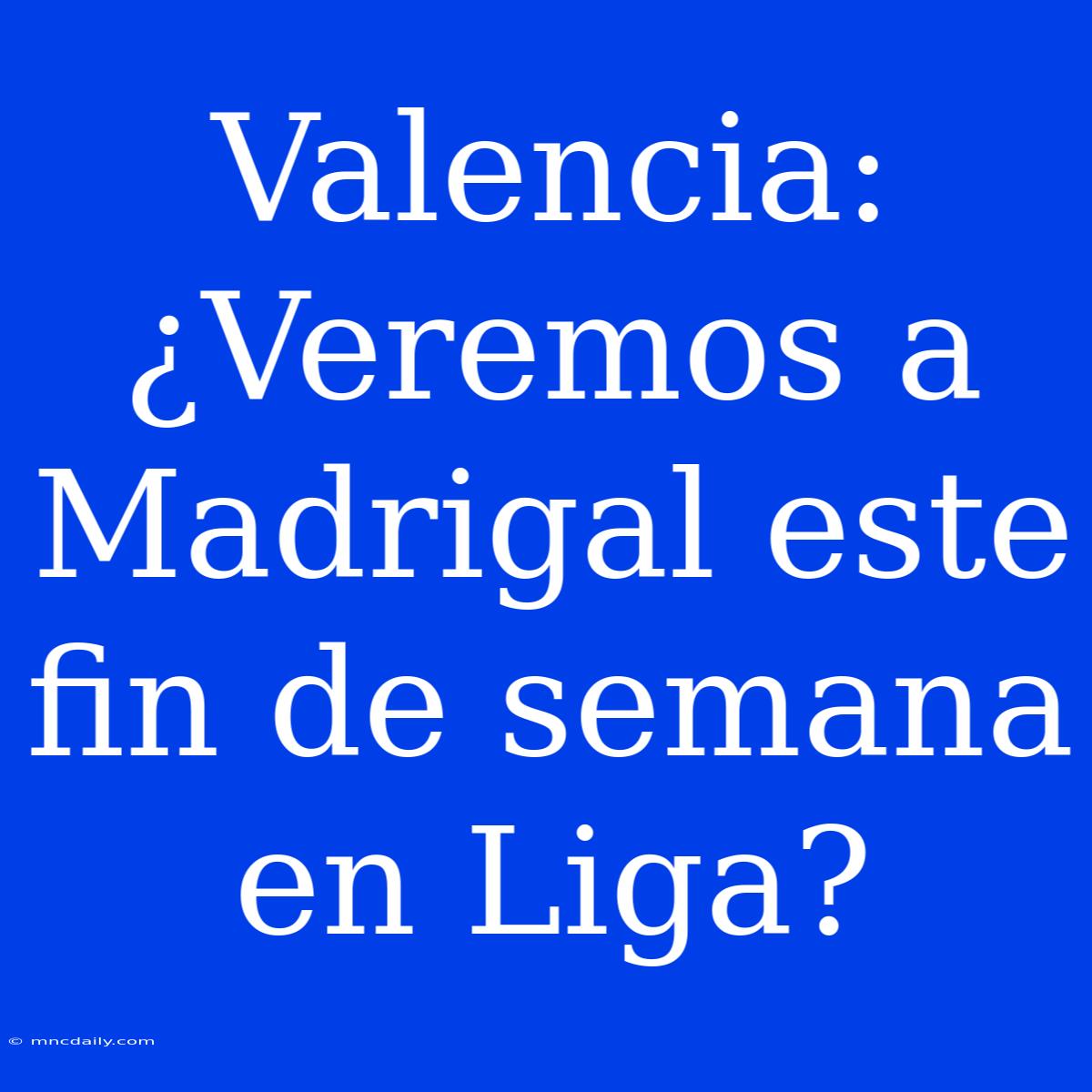 Valencia: ¿Veremos A Madrigal Este Fin De Semana En Liga?