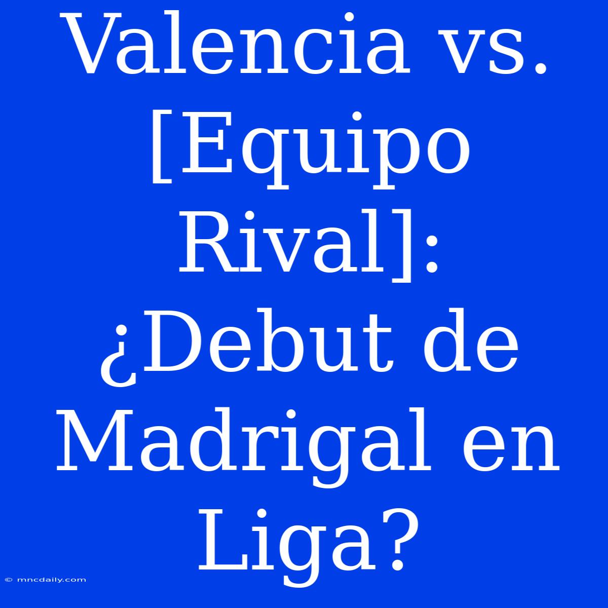 Valencia Vs.  [Equipo Rival]: ¿Debut De Madrigal En Liga?