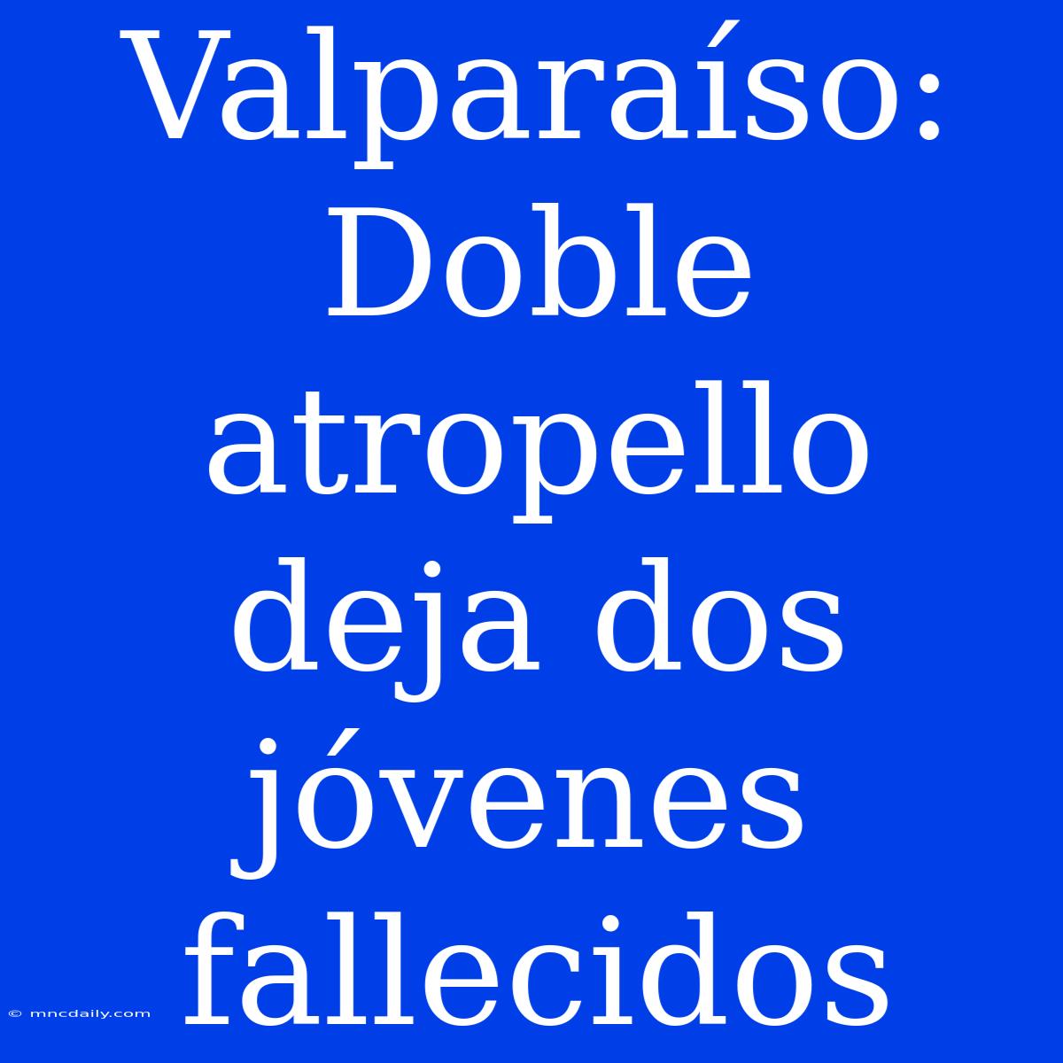 Valparaíso: Doble Atropello Deja Dos Jóvenes Fallecidos