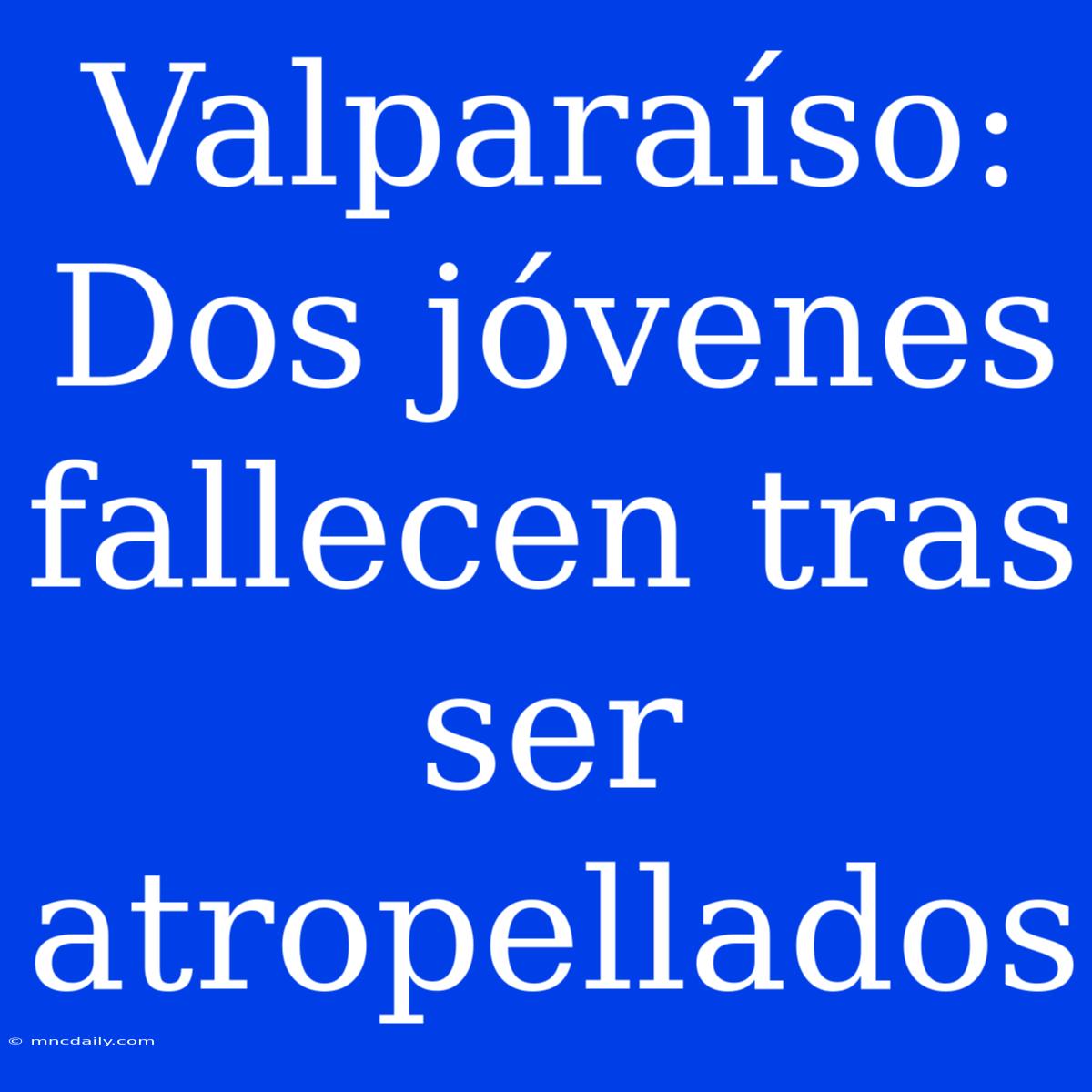 Valparaíso: Dos Jóvenes Fallecen Tras Ser Atropellados