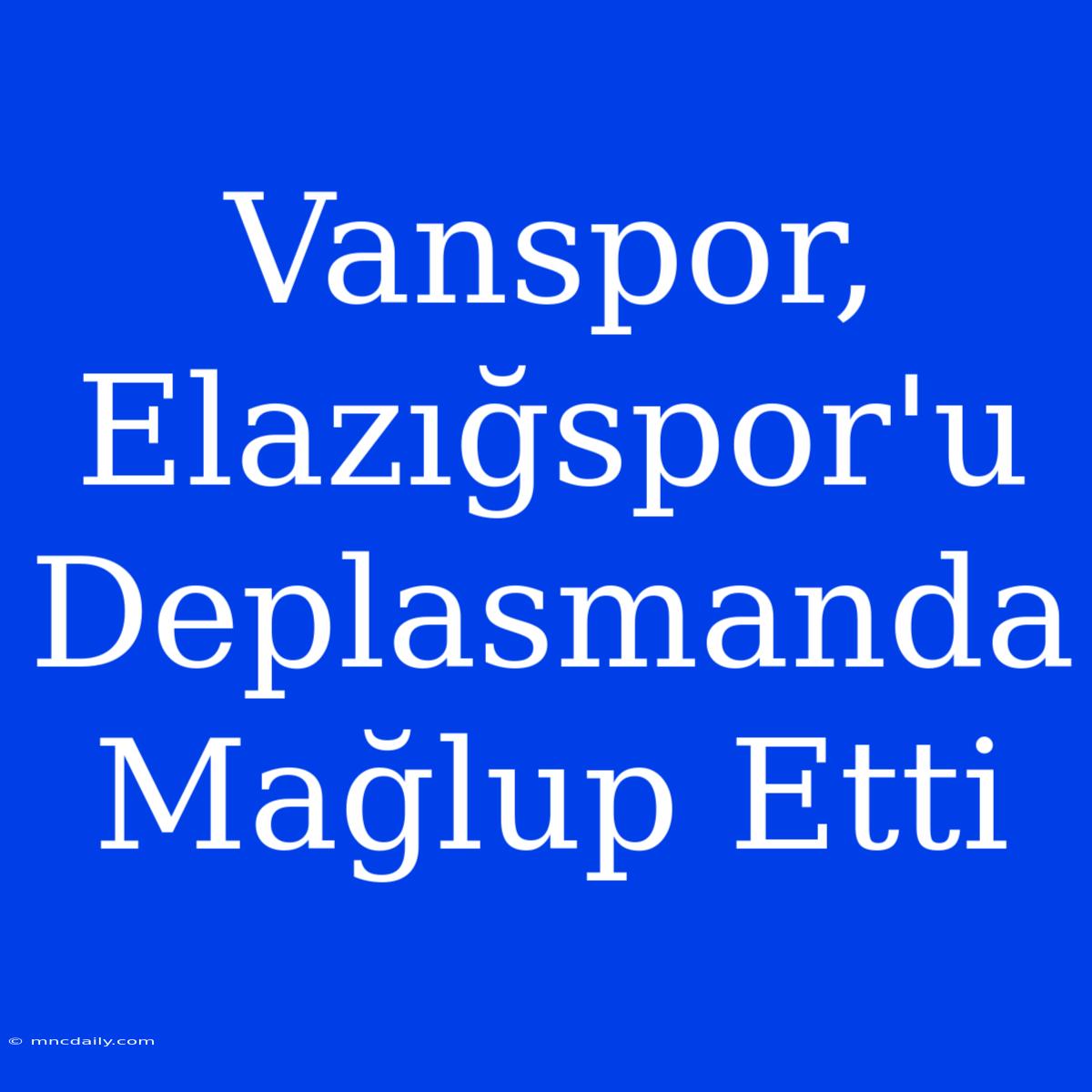 Vanspor, Elazığspor'u Deplasmanda Mağlup Etti