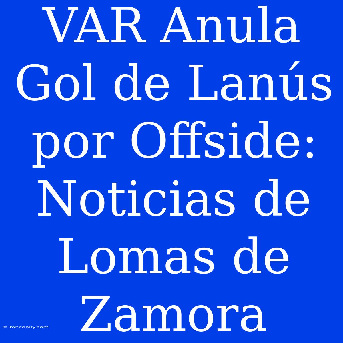 VAR Anula Gol De Lanús Por Offside: Noticias De Lomas De Zamora