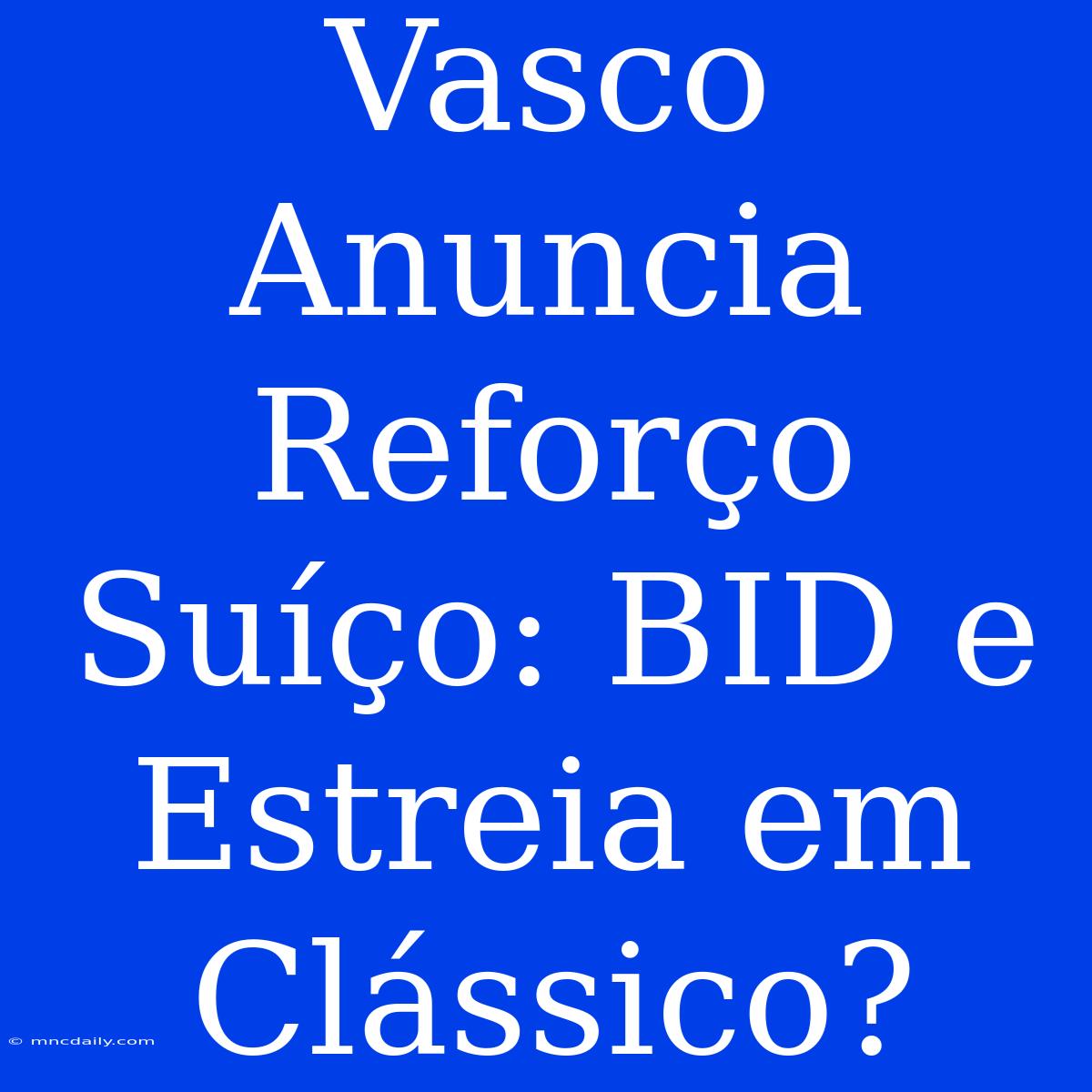 Vasco Anuncia Reforço Suíço: BID E Estreia Em Clássico?