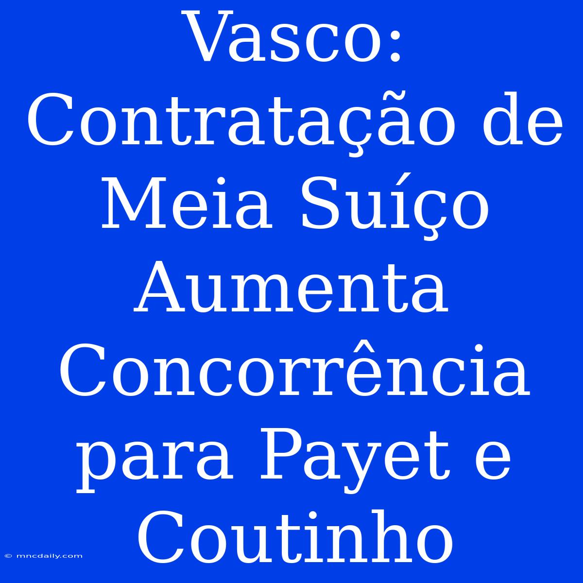 Vasco: Contratação De Meia Suíço Aumenta Concorrência Para Payet E Coutinho