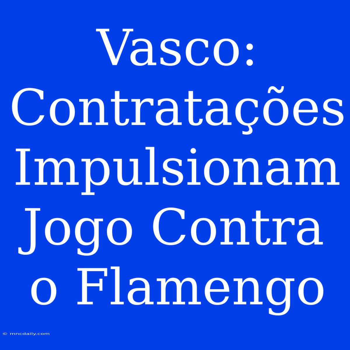 Vasco: Contratações Impulsionam Jogo Contra O Flamengo