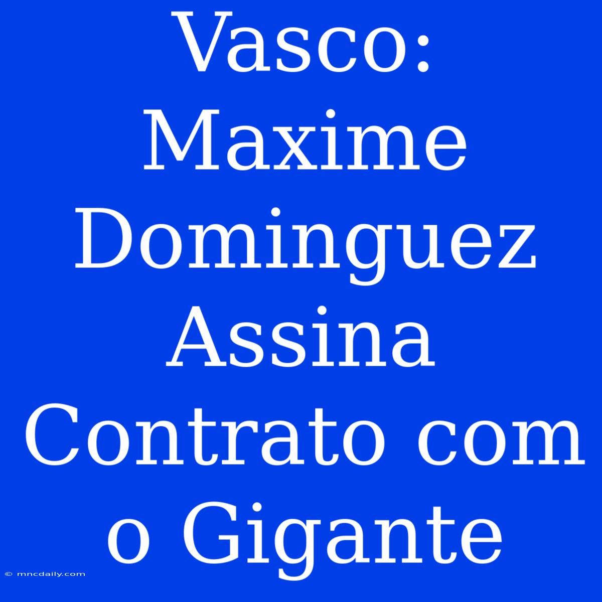 Vasco: Maxime Dominguez Assina Contrato Com O Gigante