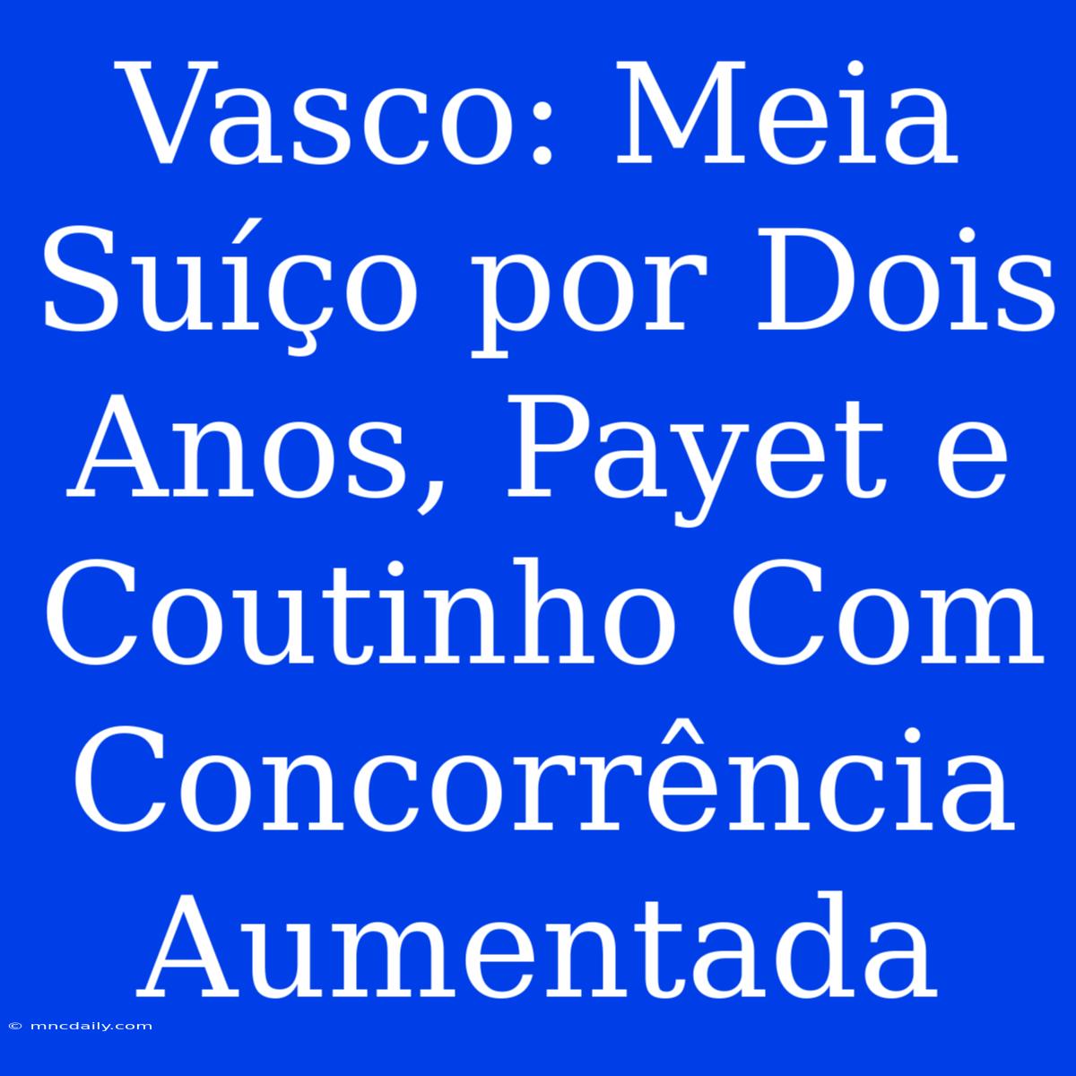 Vasco: Meia Suíço Por Dois Anos, Payet E Coutinho Com Concorrência Aumentada