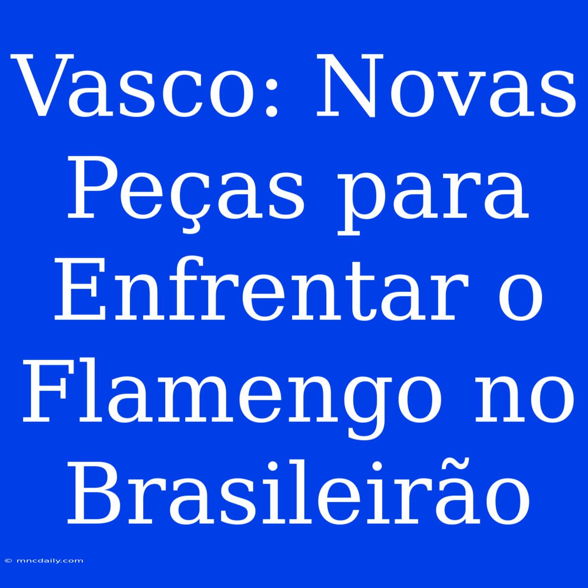 Vasco: Novas Peças Para Enfrentar O Flamengo No Brasileirão