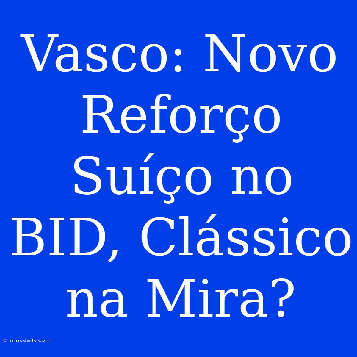 Vasco: Novo Reforço Suíço No BID, Clássico Na Mira?