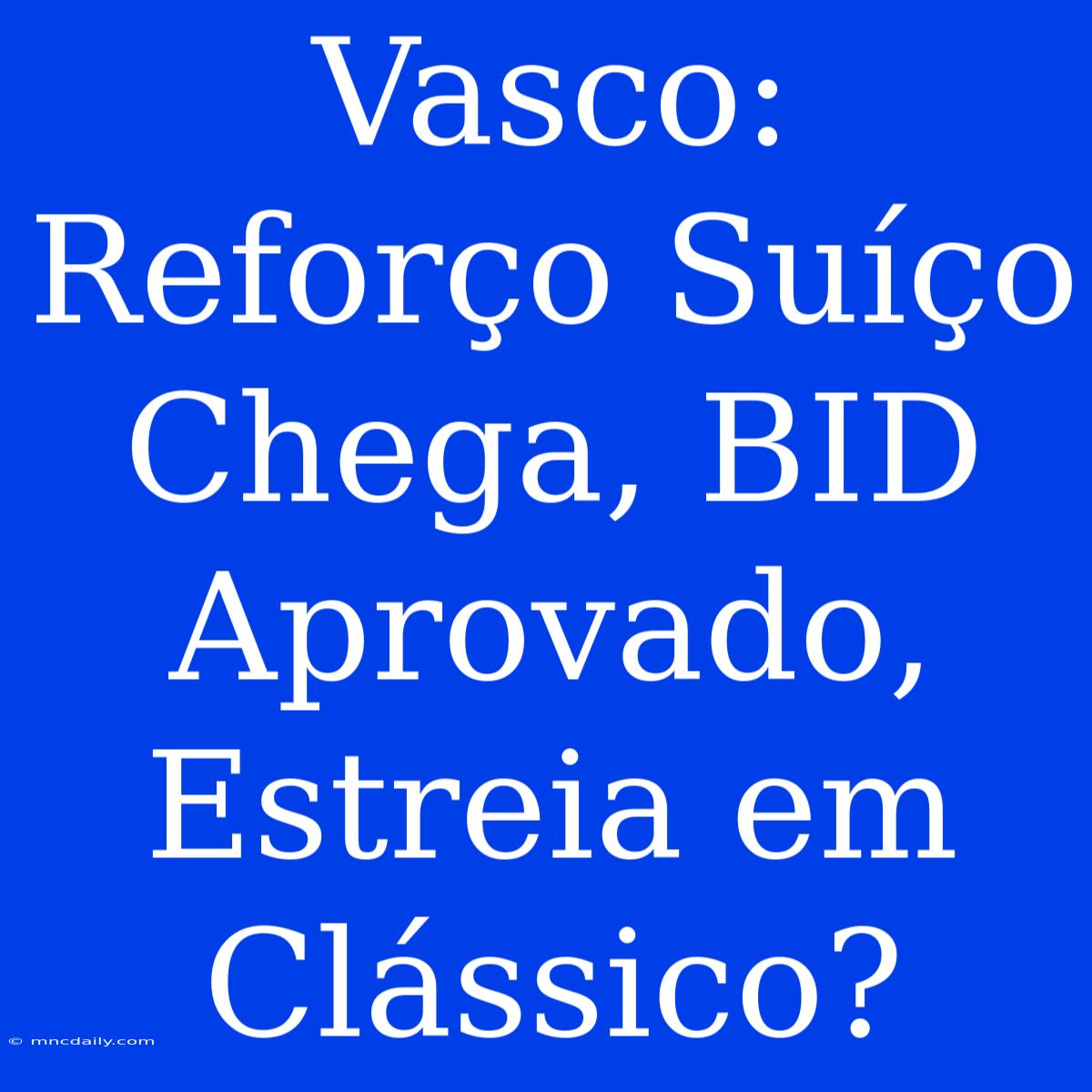 Vasco: Reforço Suíço Chega, BID Aprovado, Estreia Em Clássico?