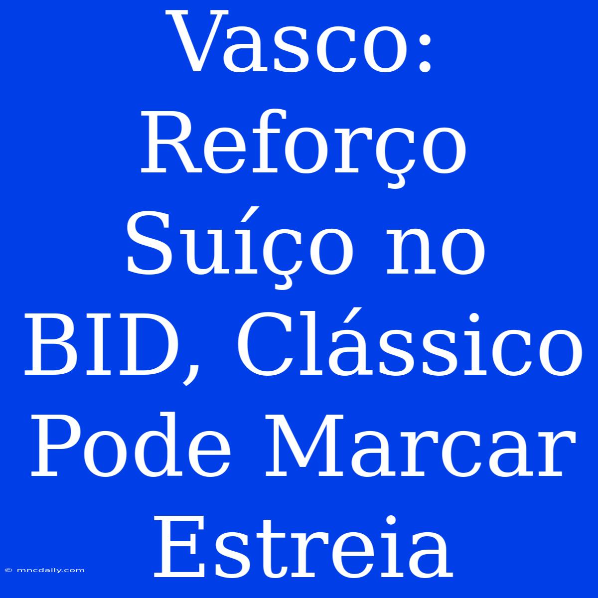 Vasco: Reforço Suíço No BID, Clássico Pode Marcar Estreia