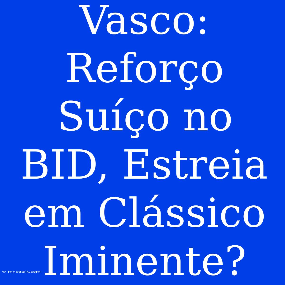 Vasco: Reforço Suíço No BID, Estreia Em Clássico Iminente?