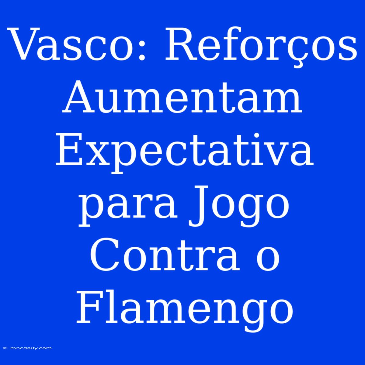 Vasco: Reforços Aumentam Expectativa Para Jogo Contra O Flamengo