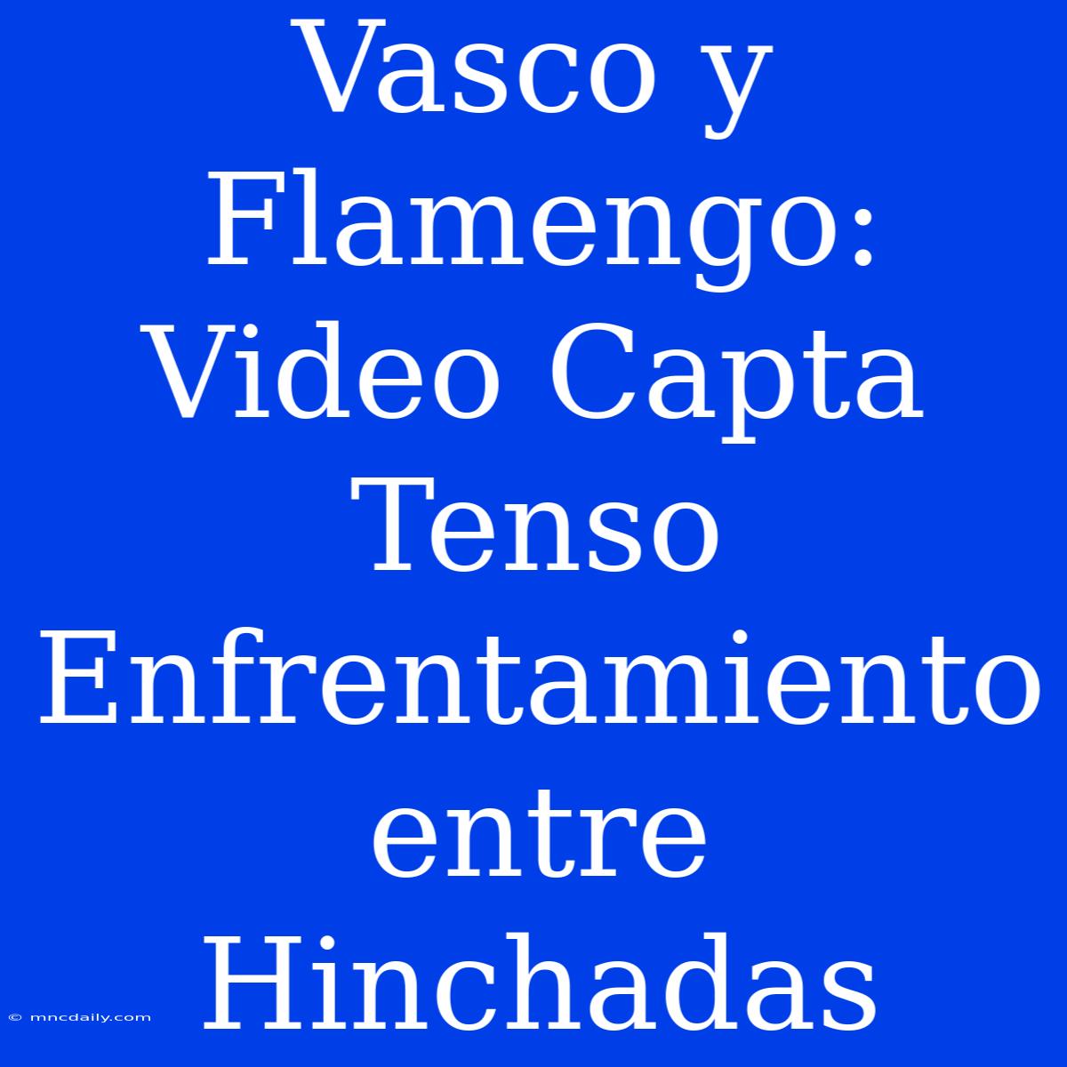 Vasco Y Flamengo: Video Capta Tenso Enfrentamiento Entre Hinchadas