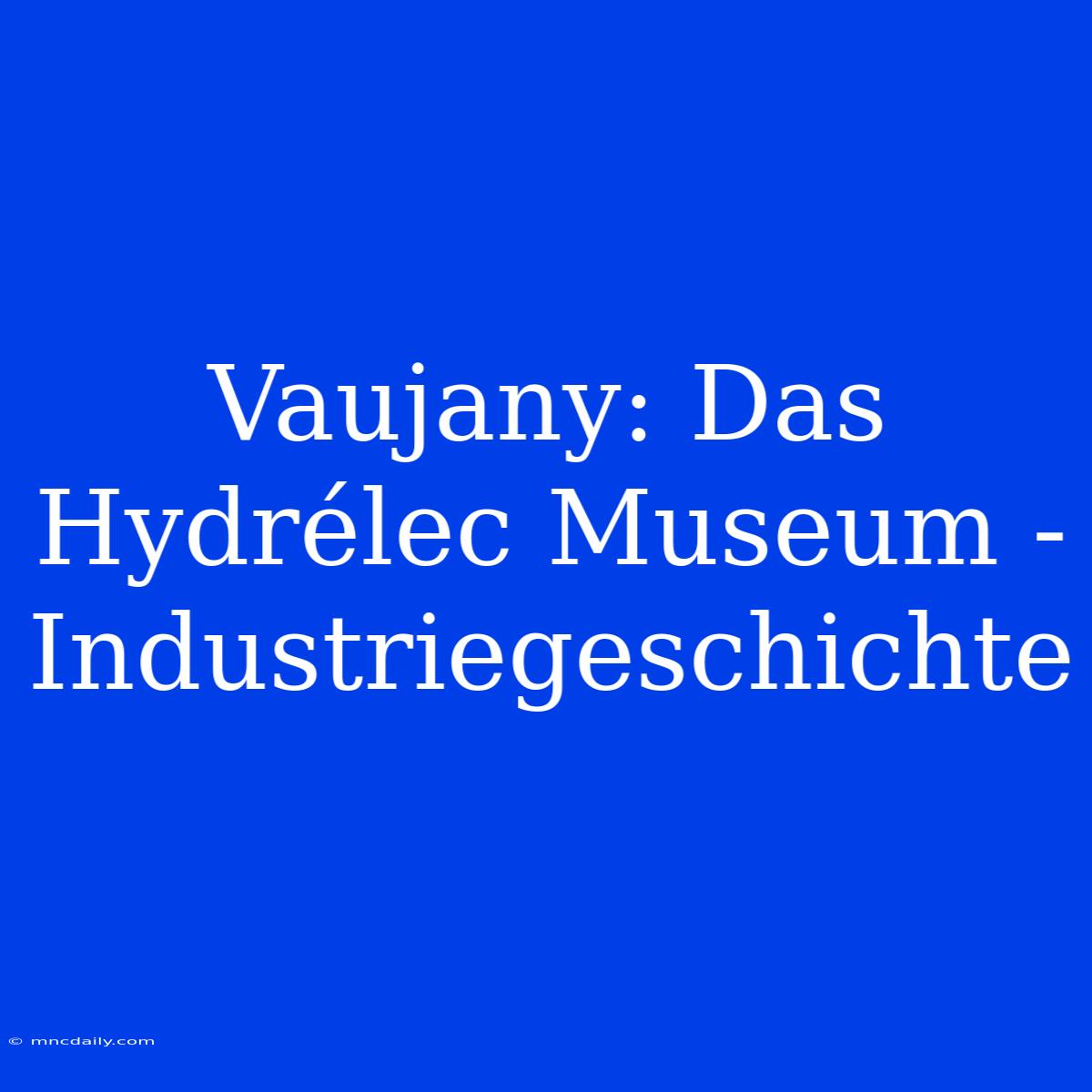 Vaujany: Das Hydrélec Museum - Industriegeschichte