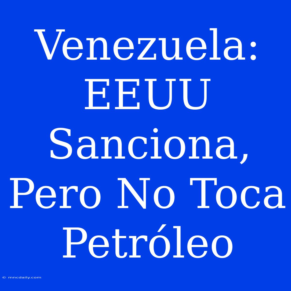 Venezuela: EEUU Sanciona, Pero No Toca Petróleo