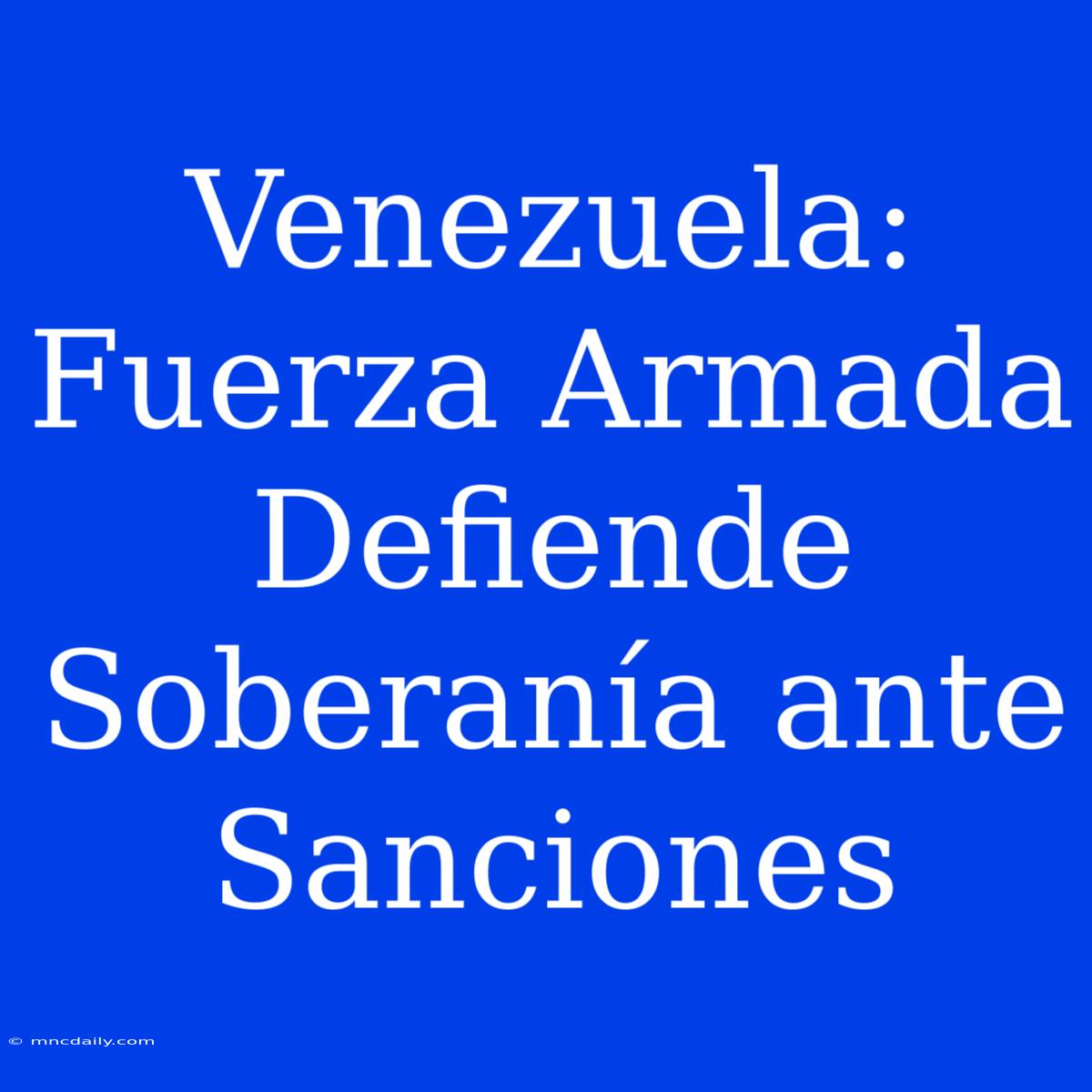 Venezuela: Fuerza Armada Defiende Soberanía Ante Sanciones