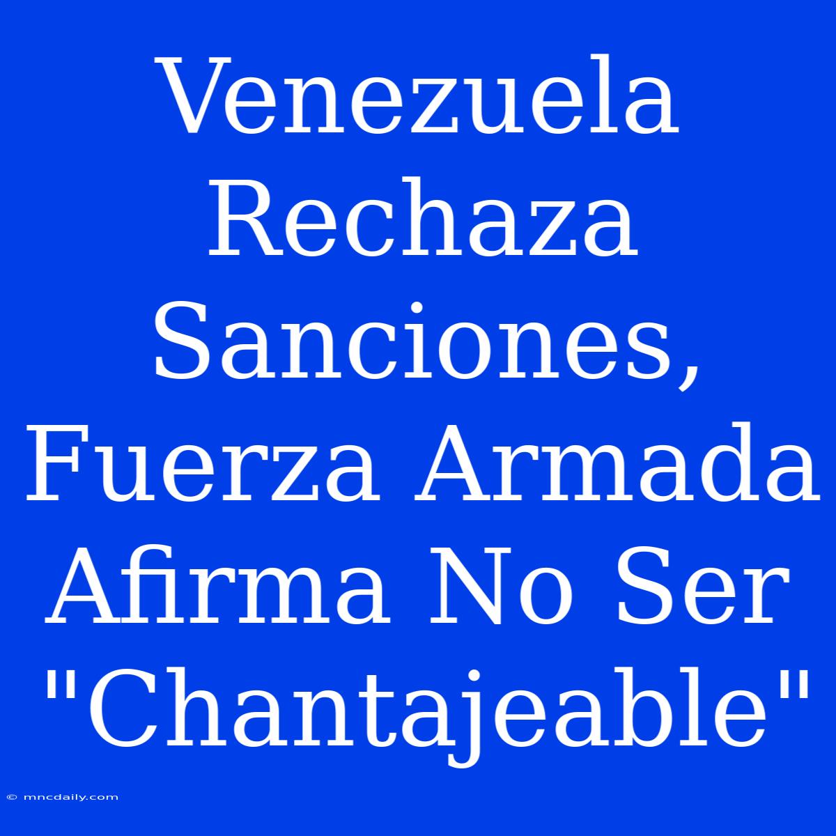 Venezuela Rechaza Sanciones, Fuerza Armada Afirma No Ser 