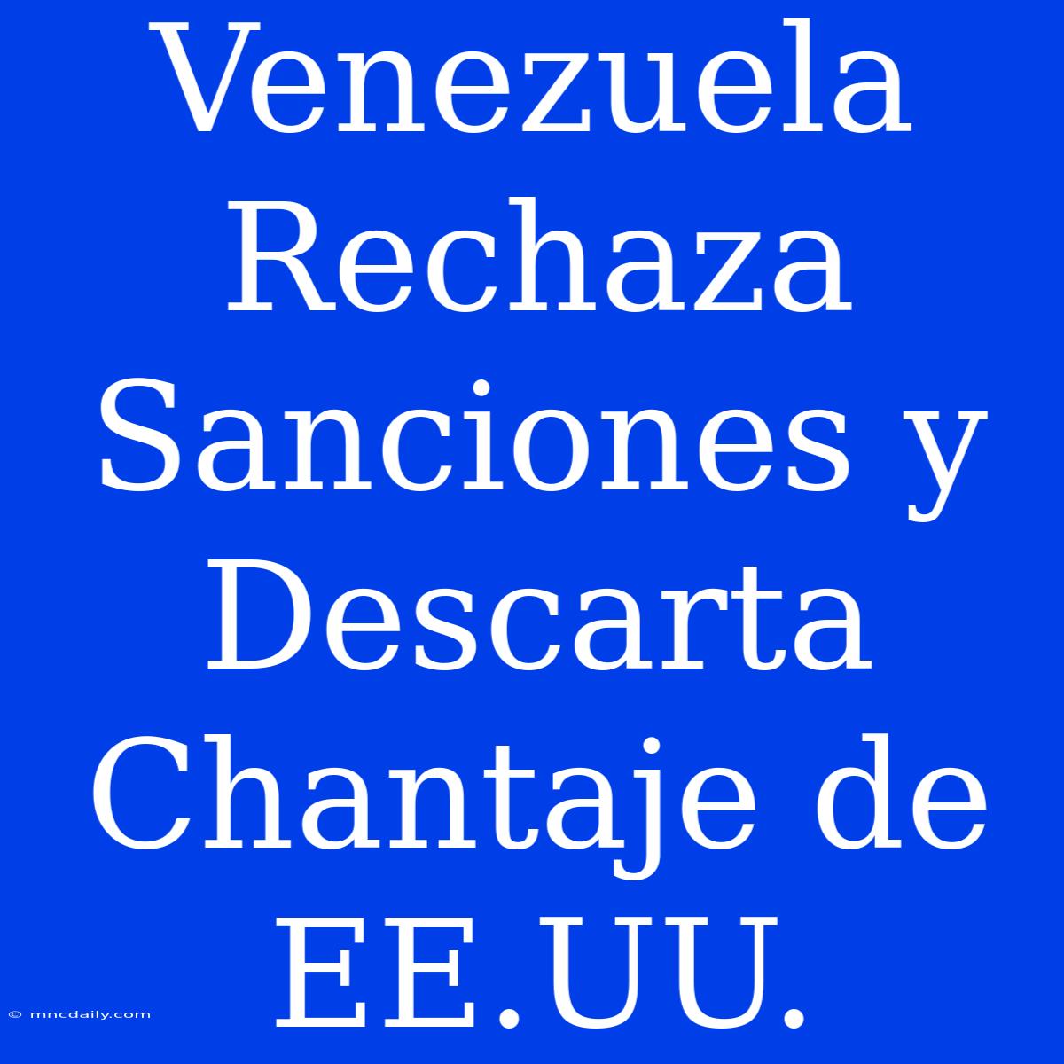 Venezuela Rechaza Sanciones Y Descarta Chantaje De EE.UU.