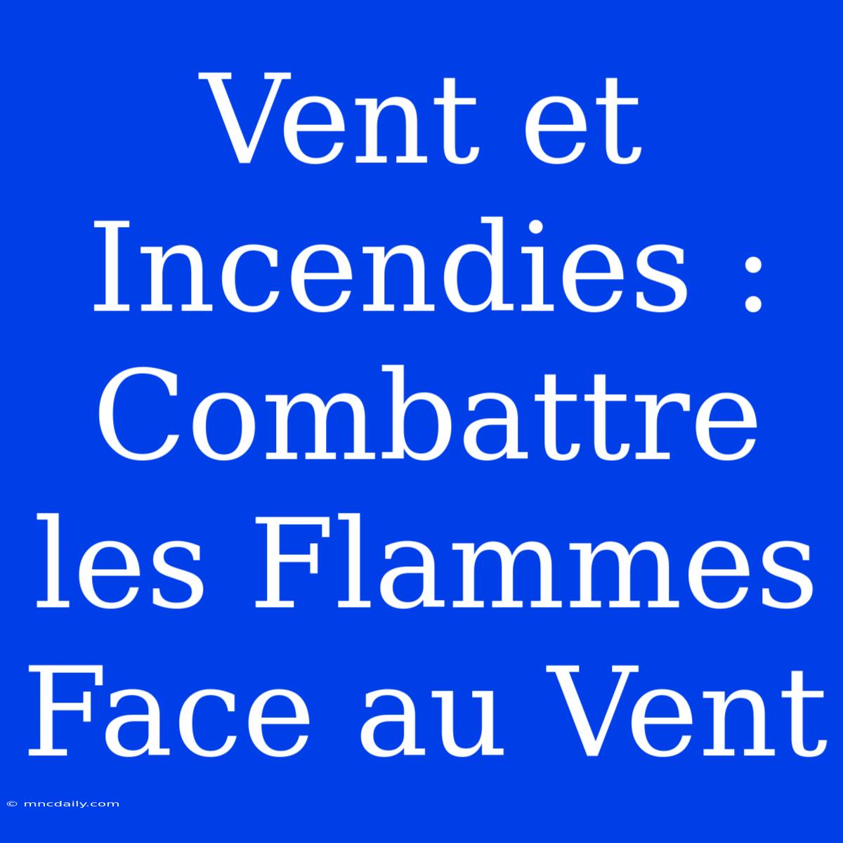 Vent Et Incendies : Combattre Les Flammes Face Au Vent 