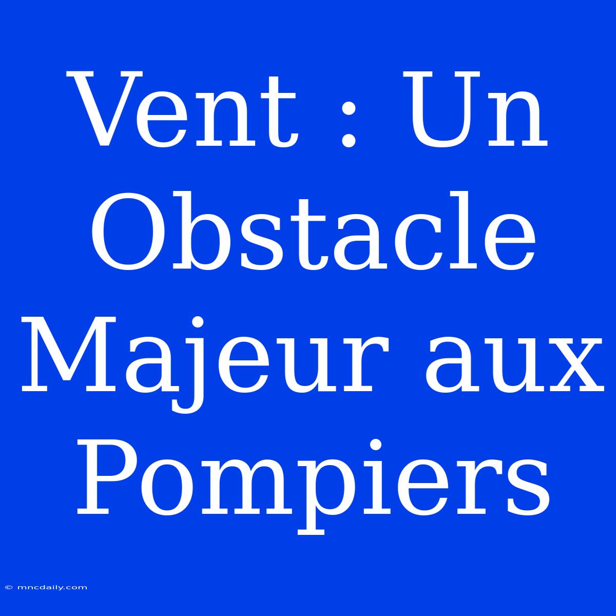 Vent : Un Obstacle Majeur Aux Pompiers 