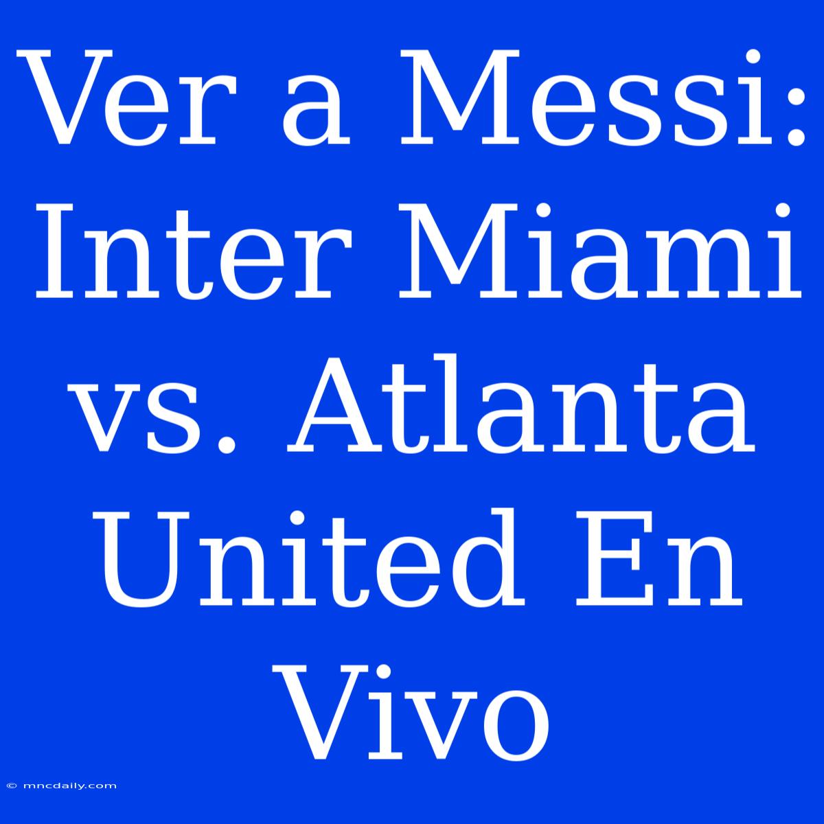 Ver A Messi: Inter Miami Vs. Atlanta United En Vivo 