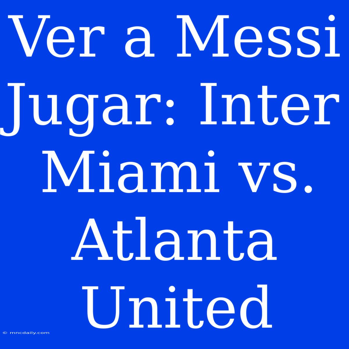 Ver A Messi Jugar: Inter Miami Vs. Atlanta United