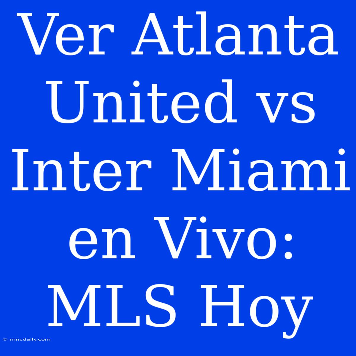 Ver Atlanta United Vs Inter Miami En Vivo: MLS Hoy