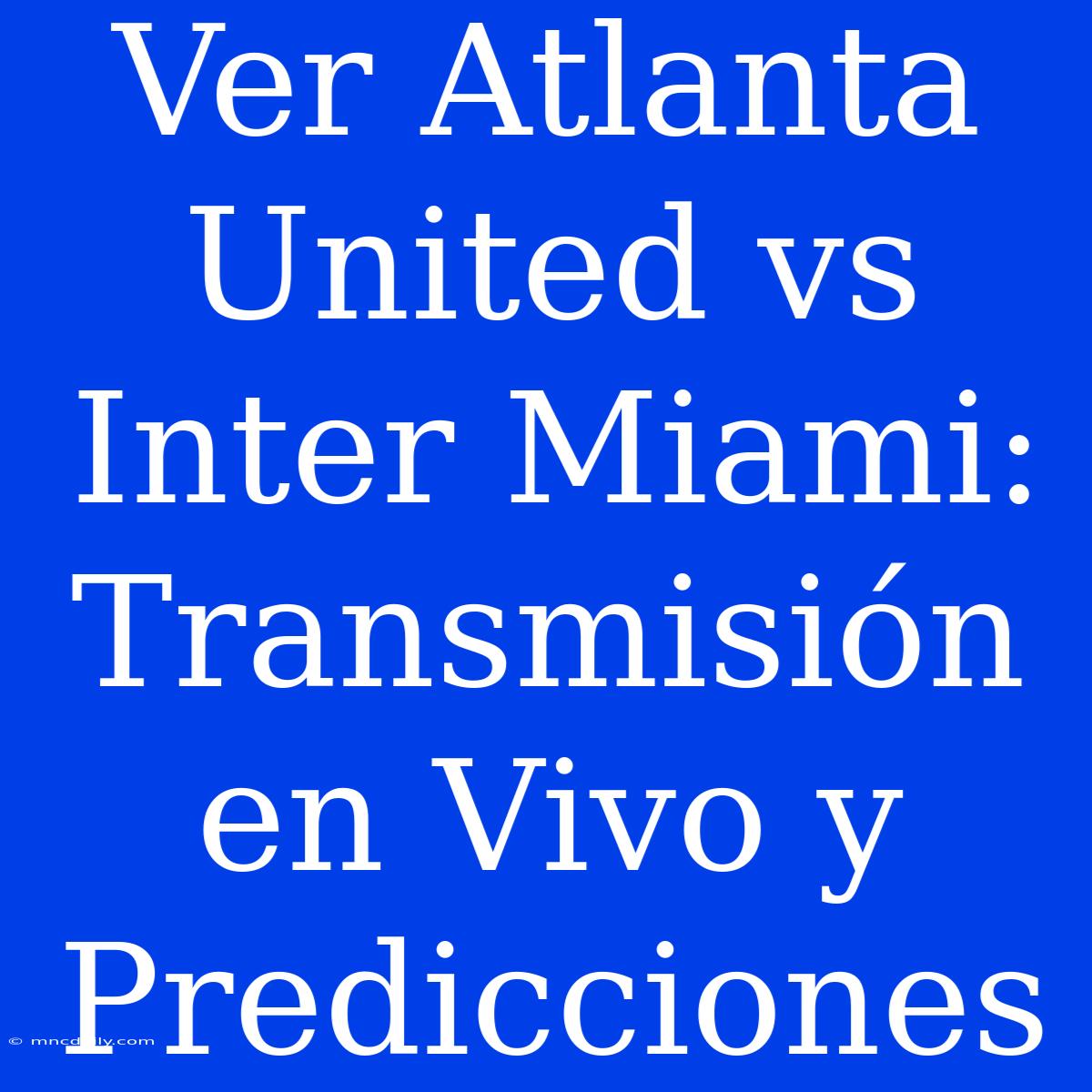 Ver Atlanta United Vs Inter Miami: Transmisión En Vivo Y Predicciones