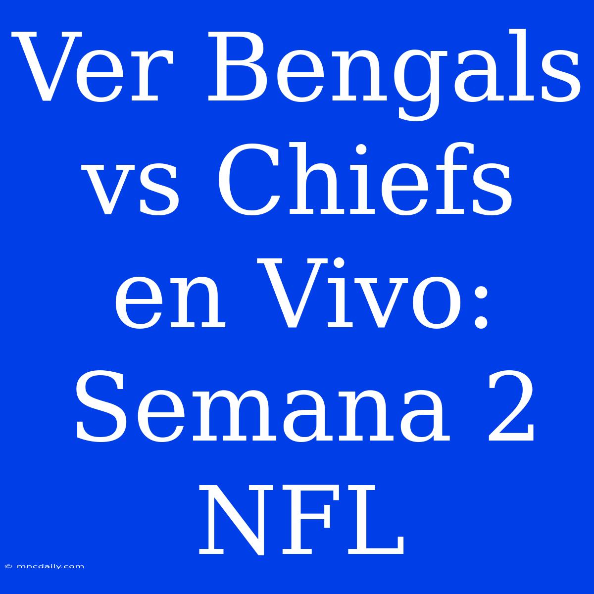 Ver Bengals Vs Chiefs En Vivo: Semana 2 NFL